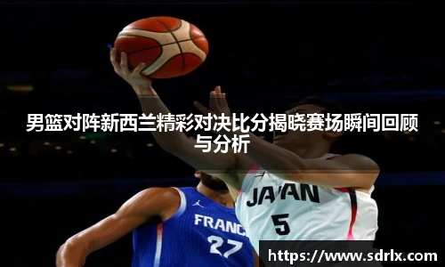 男篮对阵新西兰精彩对决比分揭晓赛场瞬间回顾与分析