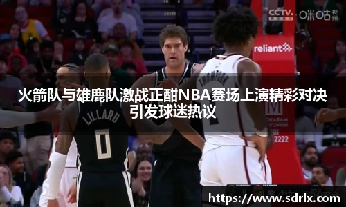 火箭队与雄鹿队激战正酣NBA赛场上演精彩对决引发球迷热议