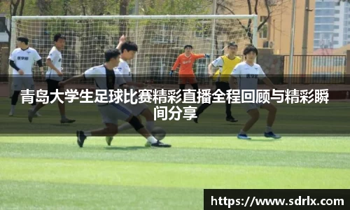 青岛大学生足球比赛精彩直播全程回顾与精彩瞬间分享