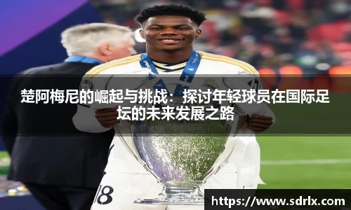 楚阿梅尼的崛起与挑战：探讨年轻球员在国际足坛的未来发展之路