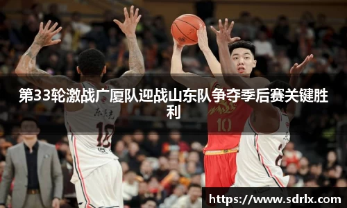 第33轮激战广厦队迎战山东队争夺季后赛关键胜利