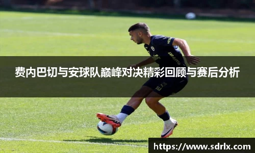 费内巴切与安球队巅峰对决精彩回顾与赛后分析