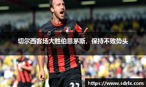 切尔西客场大胜伯恩茅斯，保持不败势头